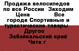 Продажа велосипедов, по все России. Заходим › Цена ­ 10 800 - Все города Спортивные и туристические товары » Другое   . Забайкальский край,Чита г.